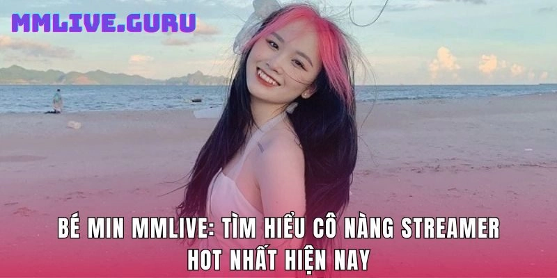 Bé Min Mmlive: Tìm Hiểu Cô Nàng Streamer Hot Nhất Hiện Nay