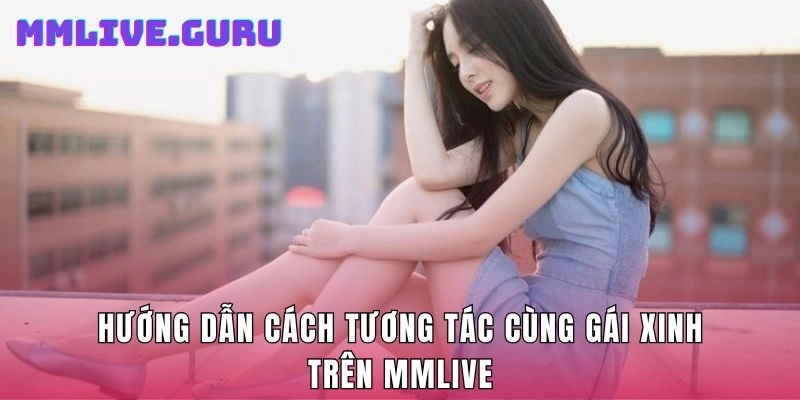 Hướng dẫn cách tương tác cùng gái xinh trên MMLive