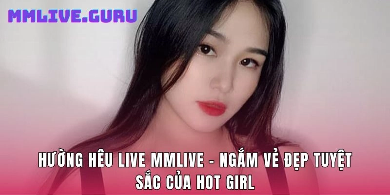 Hường Hêu Live MMlive - Ngắm Vẻ Đẹp Tuyệt Sắc Của Hot Girl