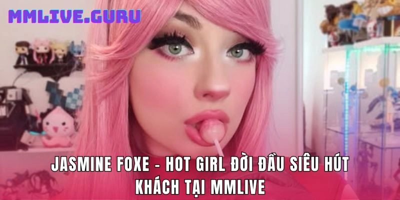 Jasmine Foxe - Hot Girl Đời Đầu Siêu Hút Khách Tại MMLive
