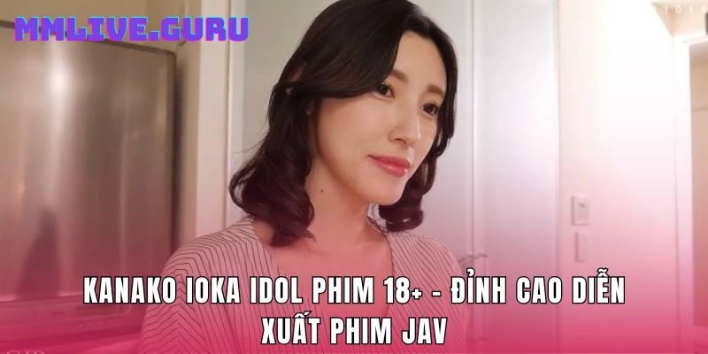 Kanako Ioka Idol Phim 18+ - Đỉnh Cao Diễn Xuất Phim JAV