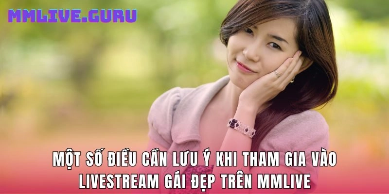 Một số điều cần lưu ý khi tham gia vào livestream gái đẹp trên MMLive
