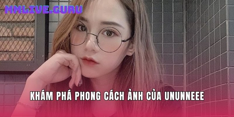 Khám phá phong cách ảnh của Ununneee