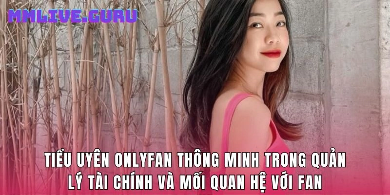 Tiểu Uyên OnlyFan thông minh trong quản lý tài chính và mối quan hệ với fan