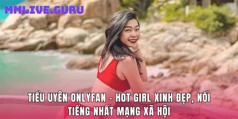 Tiểu Uyên Onlyfan – Hot Girl Xinh Đẹp, Nổi Tiếng Mạng Xã Hội