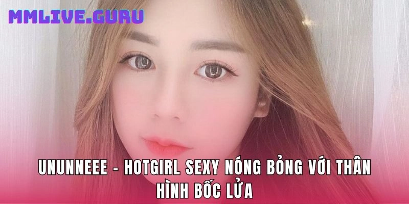 Ununneee – Hotgirl Sexy Nóng Bỏng Với Thân Hình Bốc Lửa
