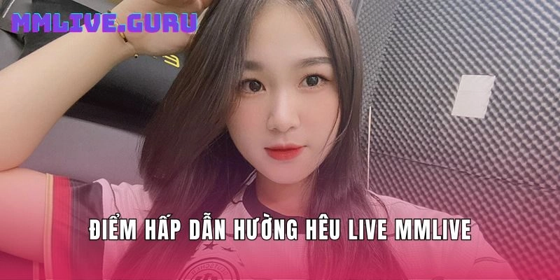 Điểm hấp dẫn Hường hêu live mmlive