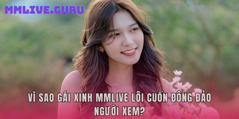 Vì sao gái xinh MMLive lôi cuốn đông đảo người xem?